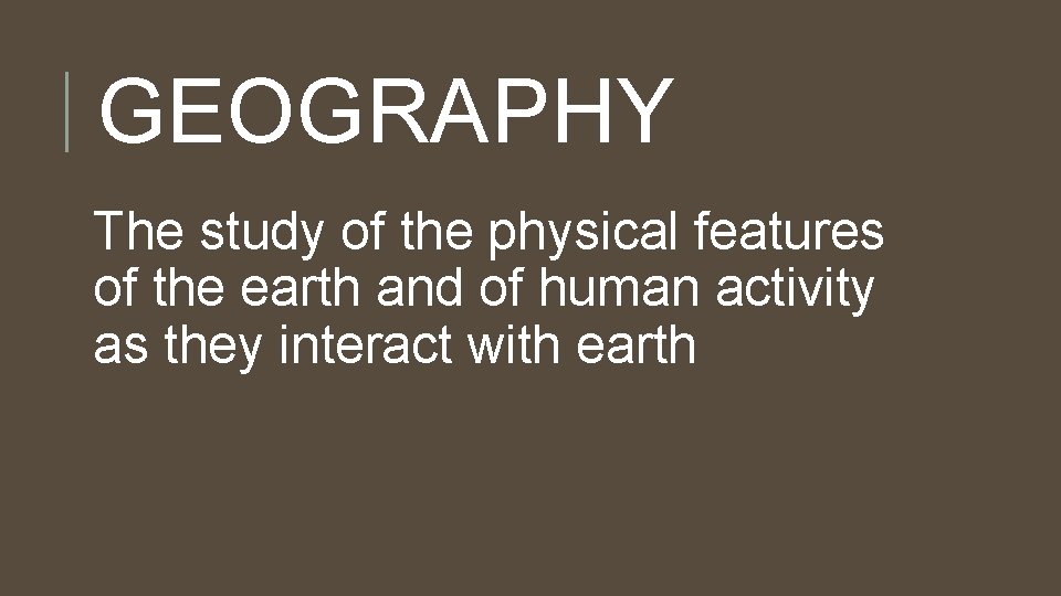 GEOGRAPHY The study of the physical features of the earth and of human activity GEOGRAPHY The study of the physical features of the earth and of human activity