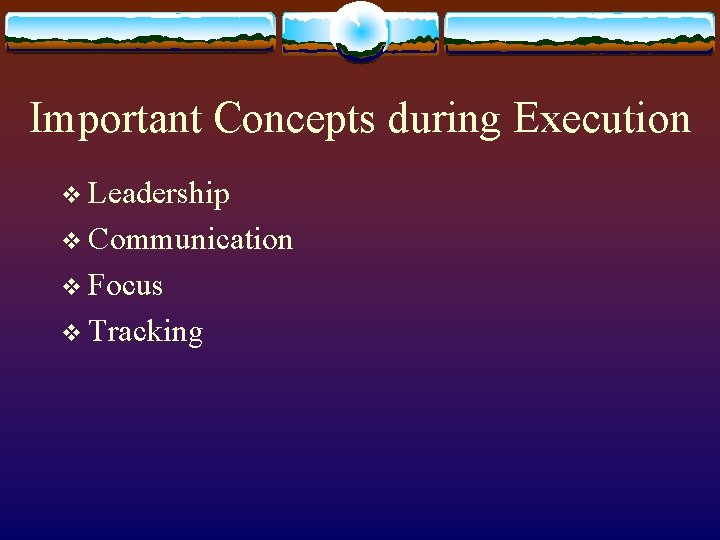 Important Concepts during Execution v Leadership v Communication v Focus v Tracking 