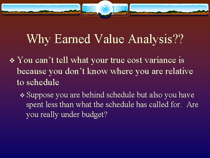 Why Earned Value Analysis? ? v You can’t tell what your true cost variance