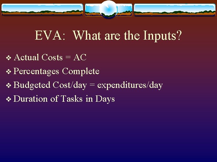 EVA: What are the Inputs? v Actual Costs = AC v Percentages Complete v