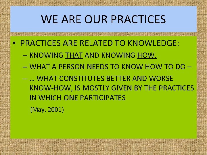 WE ARE OUR PRACTICES • PRACTICES ARE RELATED TO KNOWLEDGE: – KNOWING THAT AND