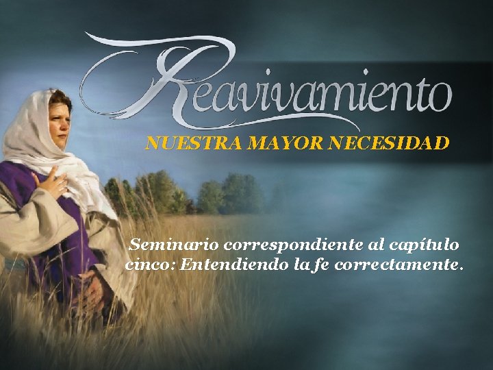 NUESTRA MAYOR NECESIDAD Seminario correspondiente al capítulo cinco: Entendiendo la fe correctamente. 