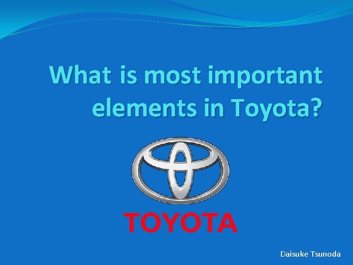What is most important elements in Toyota? Daisuke Tsunoda What is most important elements in Toyota? Daisuke Tsunoda