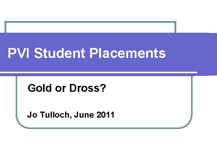 PVI Student Placements Gold or Dross? Jo Tulloch, June 2011 