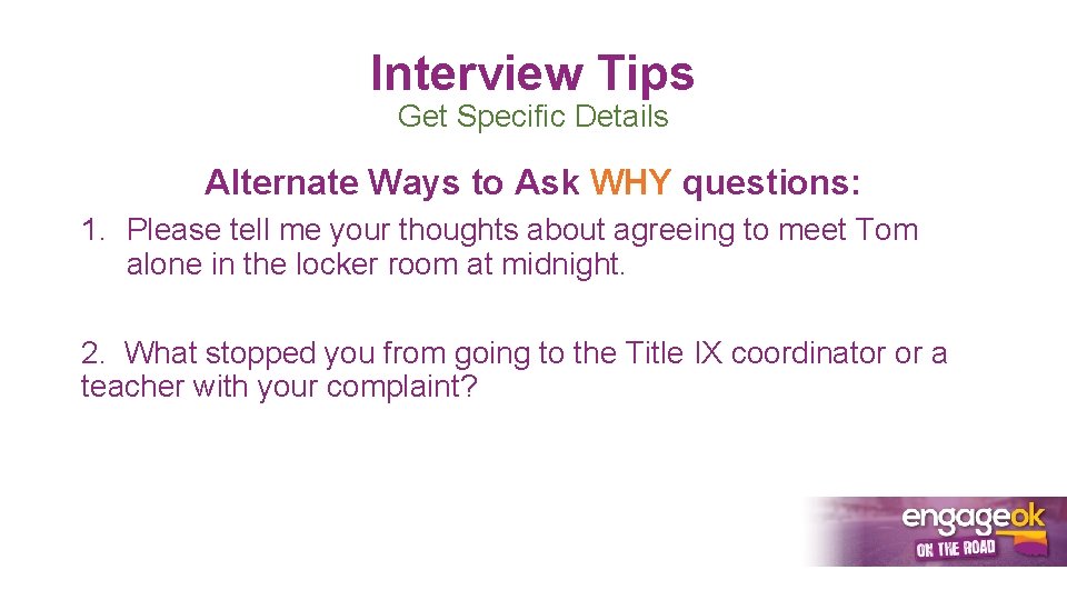 Interview Tips Get Specific Details Alternate Ways to Ask WHY questions: 1. Please tell