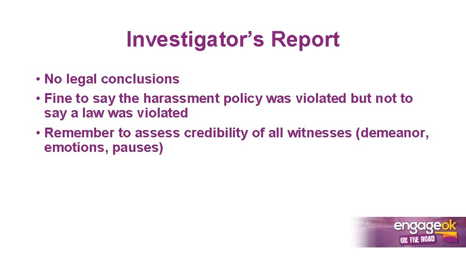 Investigator’s Report • No legal conclusions • Fine to say the harassment policy was