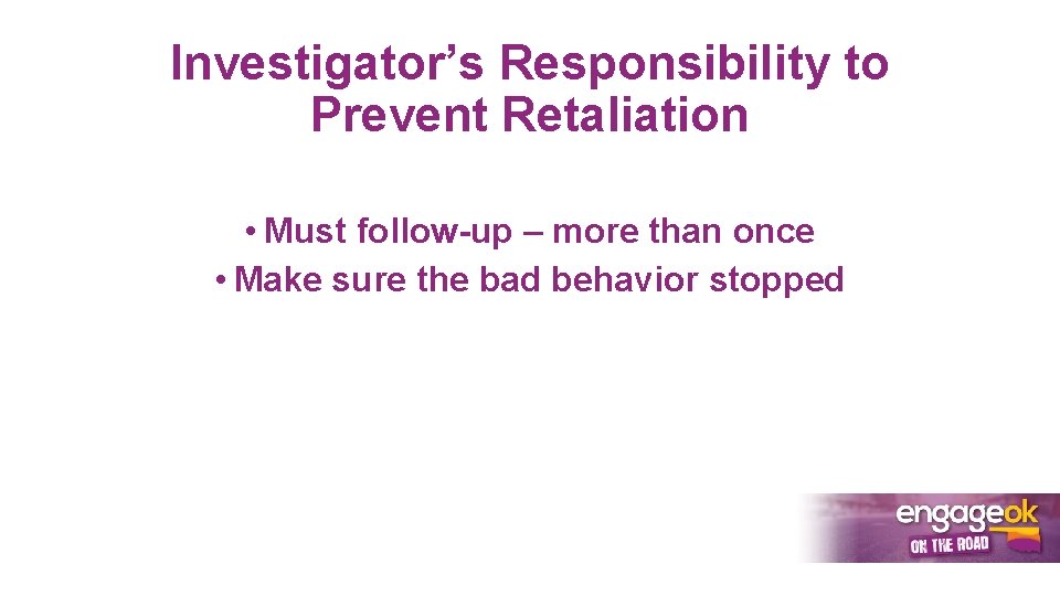 Investigator’s Responsibility to Prevent Retaliation • Must follow-up – more than once • Make