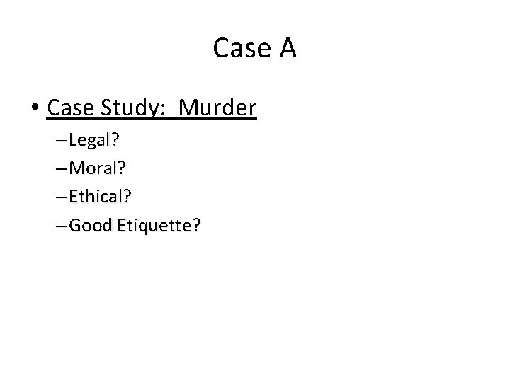 Case A • Case Study: Murder – Legal? – Moral? – Ethical? – Good