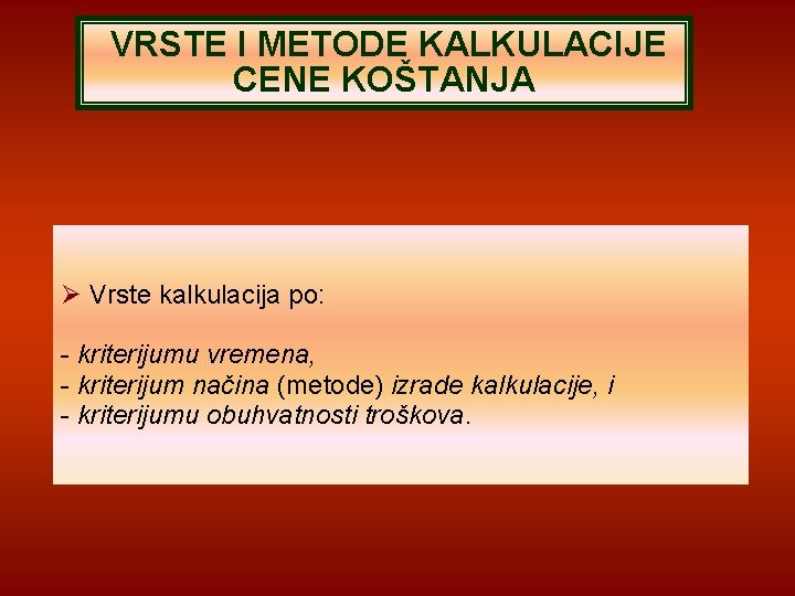 VRSTE I METODE KALKULACIJE CENE KOŠTANJA Vrste kalkulacija po: - kriterijumu vremena, - kriterijum