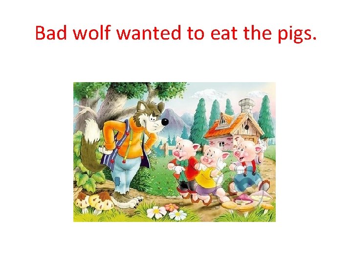 Bad wolf wanted to eat the pigs. 