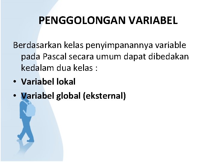 PENGGOLONGAN VARIABEL Berdasarkan kelas penyimpanannya variable pada Pascal secara umum dapat dibedakan kedalam dua