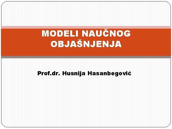 MODELI NAUČNOG OBJAŠNJENJA Prof. dr. Husnija Hasanbegović 