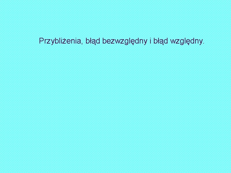 Przybliżenia, błąd bezwzględny i błąd względny. 