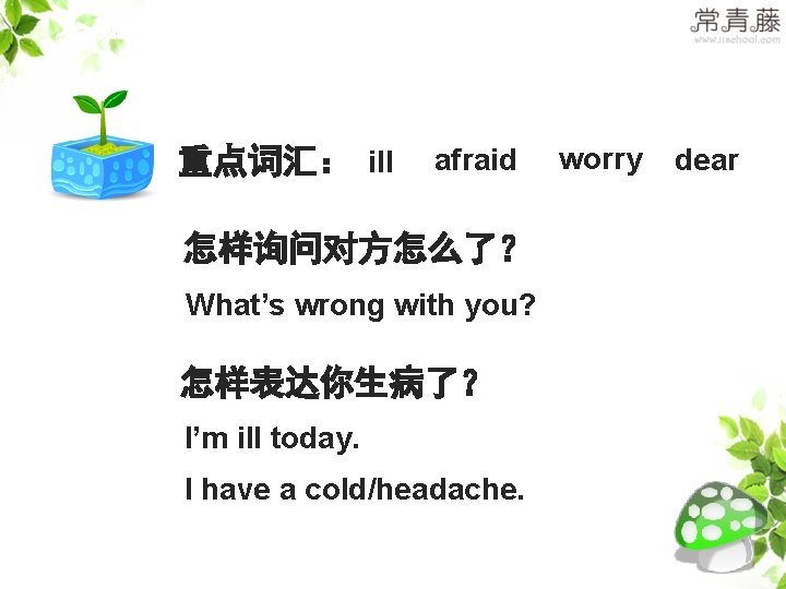 >>Summary 重点词汇： ill afraid 怎样询问对方怎么了？ What’s wrong with you? 怎样表达你生病了？ I’m ill today. I