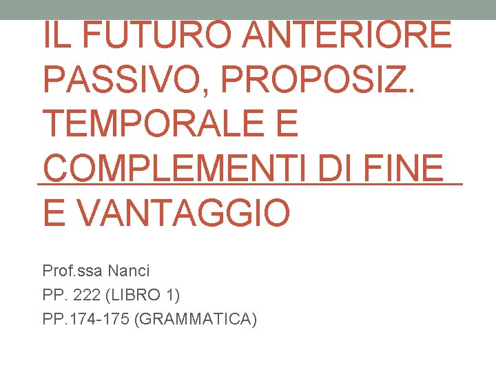 IL FUTURO ANTERIORE PASSIVO, PROPOSIZ. TEMPORALE E COMPLEMENTI DI FINE E VANTAGGIO Prof. ssa