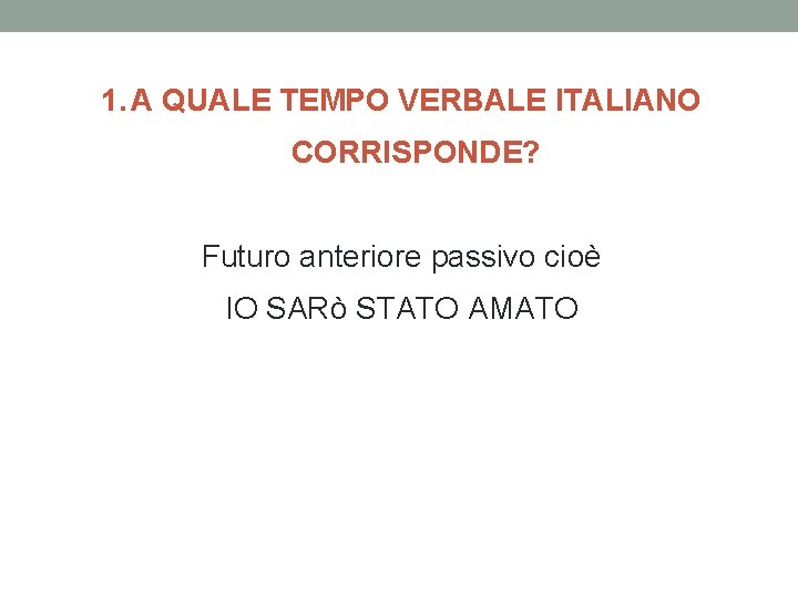 1. A QUALE TEMPO VERBALE ITALIANO CORRISPONDE? Futuro anteriore passivo cioè IO SARò STATO