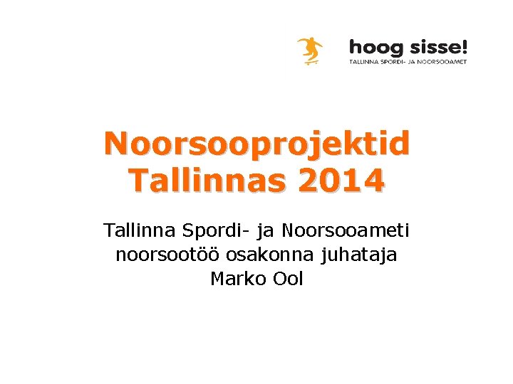 Noorsooprojektid Tallinnas 2014 Tallinna Spordi- ja Noorsooameti noorsootöö osakonna juhataja Marko Ool 