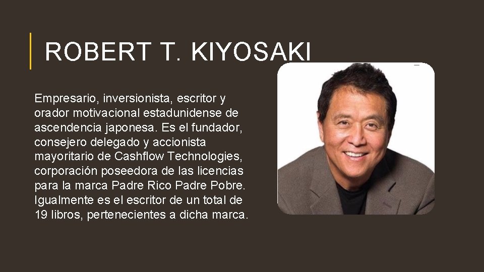 ROBERT T. KIYOSAKI Empresario, inversionista, escritor y orador motivacional estadunidense de ascendencia japonesa. Es ROBERT T. KIYOSAKI Empresario, inversionista, escritor y orador motivacional estadunidense de ascendencia japonesa. Es