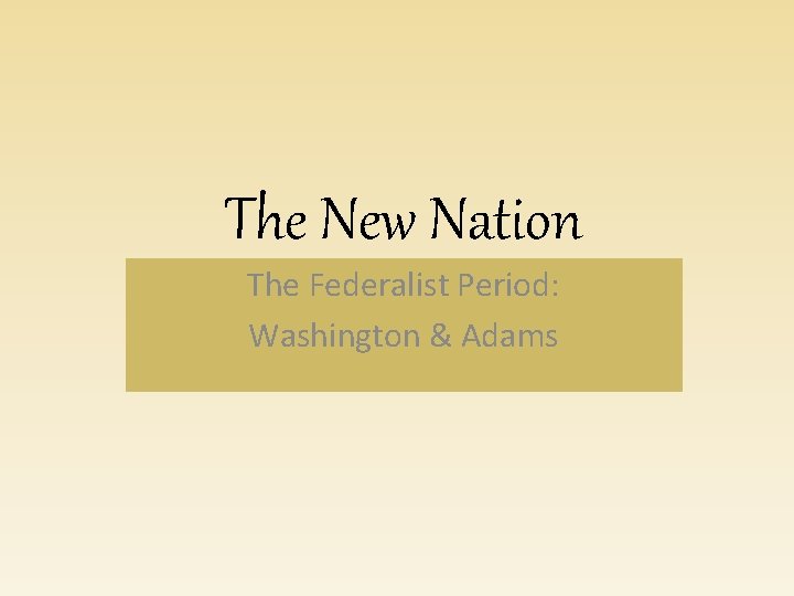 The New Nation The Federalist Period: Washington & Adams 