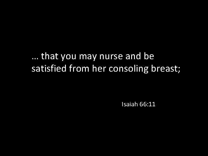 … that you may nurse and be satisfied from her consoling breast; Isaiah 66: