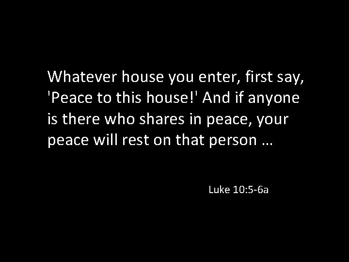 Whatever house you enter, first say, 'Peace to this house!' And if anyone is