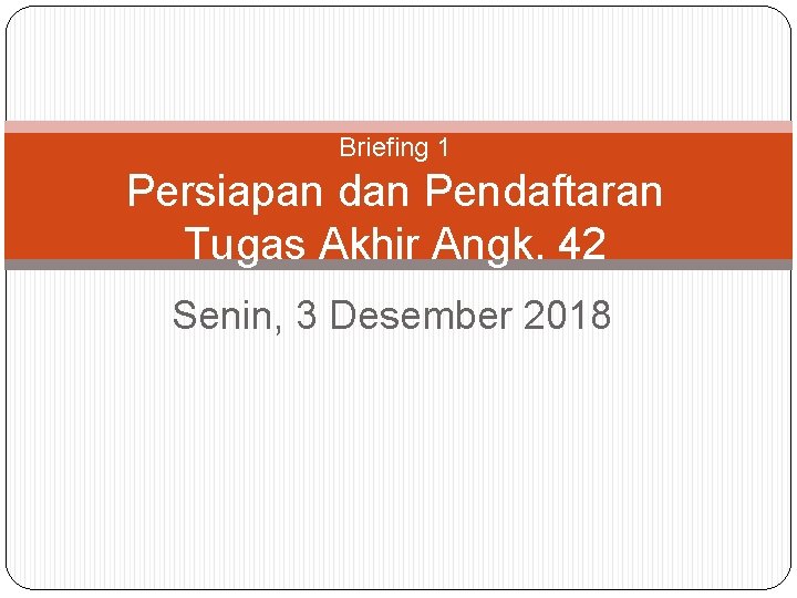 Briefing 1 Persiapan dan Pendaftaran Tugas Akhir Angk. 42 Senin, 3 Desember 2018 