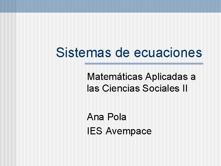 Sistemas de ecuaciones Matemáticas Aplicadas a las Ciencias Sociales II Ana Pola IES Avempace Sistemas de ecuaciones Matemáticas Aplicadas a las Ciencias Sociales II Ana Pola IES Avempace