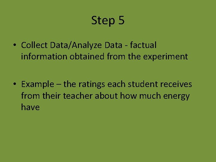 Step 5 • Collect Data/Analyze Data - factual information obtained from the experiment •