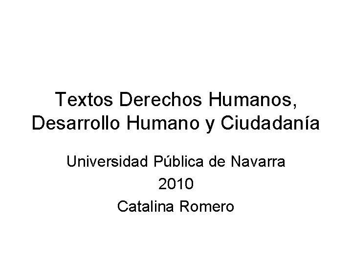 Textos Derechos Humanos, Desarrollo Humano y Ciudadanía Universidad Pública de Navarra 2010 Catalina Romero