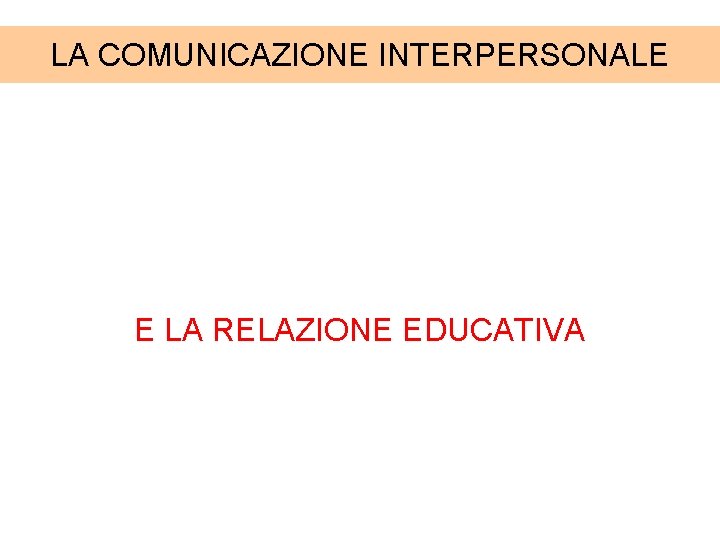 LA COMUNICAZIONE INTERPERSONALE E LA RELAZIONE EDUCATIVA 