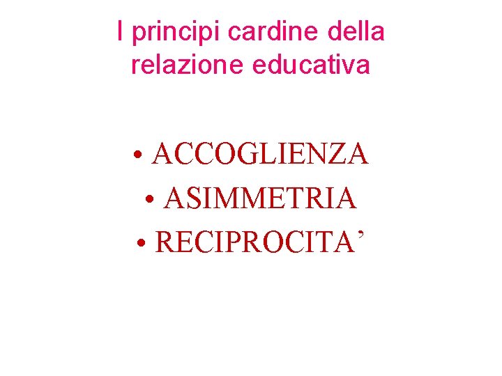 I principi cardine della relazione educativa • ACCOGLIENZA • ASIMMETRIA • RECIPROCITA’ 