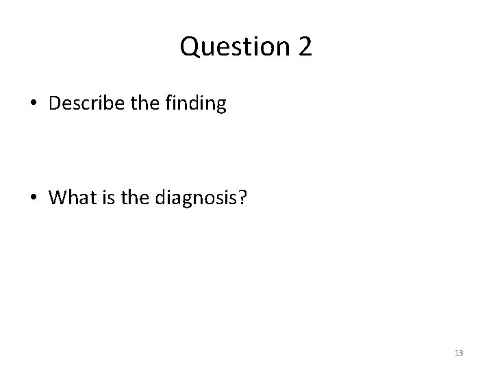 Question 2 • Describe the finding • What is the diagnosis? 13 Question 2 • Describe the finding • What is the diagnosis? 13
