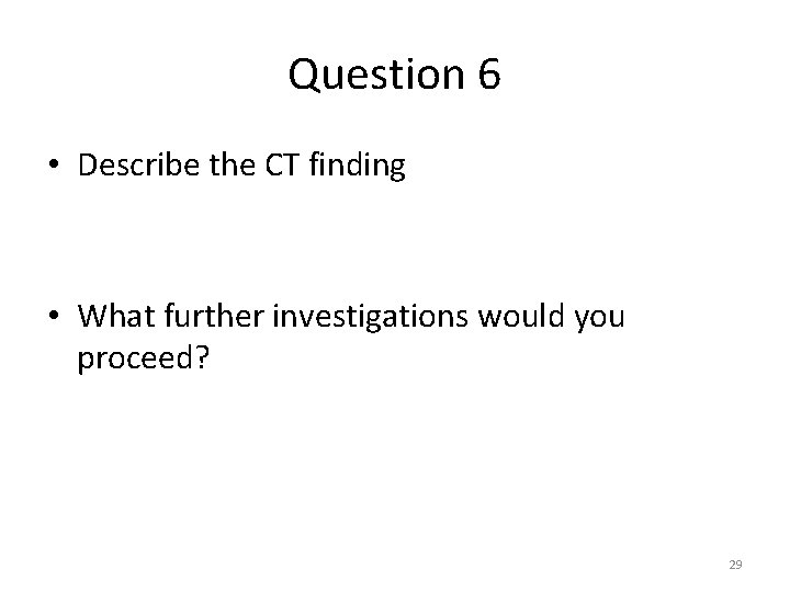 Question 6 • Describe the CT finding • What further investigations would you proceed? Question 6 • Describe the CT finding • What further investigations would you proceed?