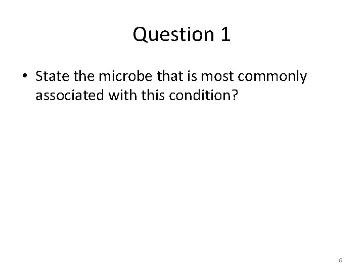 Question 1 • State the microbe that is most commonly associated with this condition? Question 1 • State the microbe that is most commonly associated with this condition?