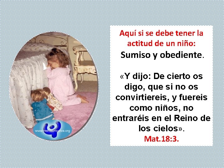 Aquí si se debe tener la actitud de un niño: Sumiso y obediente. «Y