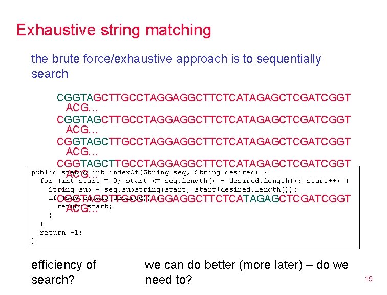Exhaustive string matching the brute force/exhaustive approach is to sequentially search CGGTAGCTTGCCTAGGAGGCTTCTCATAGAGCTCGATCGGT ACG… CGGTAGCTTGCCTAGGAGGCTTCTCATAGAGCTCGATCGGT Exhaustive string matching the brute force/exhaustive approach is to sequentially search CGGTAGCTTGCCTAGGAGGCTTCTCATAGAGCTCGATCGGT ACG… CGGTAGCTTGCCTAGGAGGCTTCTCATAGAGCTCGATCGGT