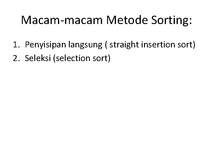 Macam-macam Metode Sorting: 1. Penyisipan langsung ( straight insertion sort) 2. Seleksi (selection sort)