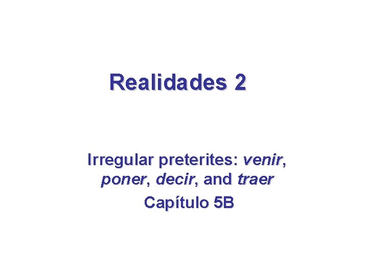 Realidades 2 Irregular preterites: venir, poner, decir, and traer Capítulo 5 B Realidades 2 Irregular preterites: venir, poner, decir, and traer Capítulo 5 B