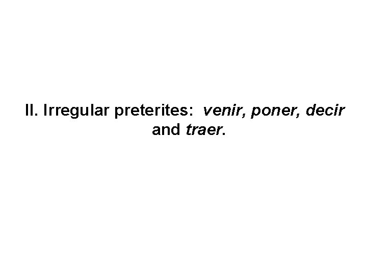 II. Irregular preterites: venir, poner, decir and traer. 