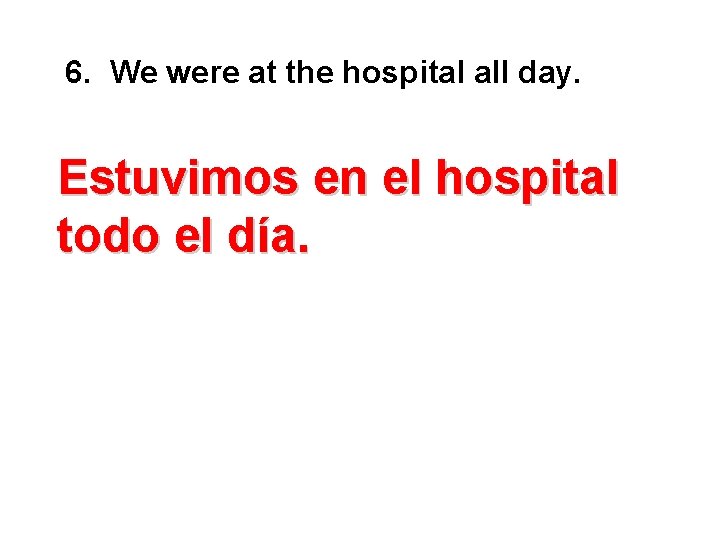 6. We were at the hospital all day. Estuvimos en el hospital todo el