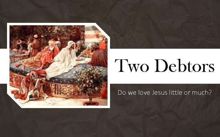 Two Debtors Do we love Jesus little or much? 