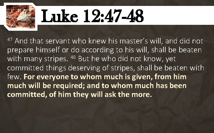 Luke 12: 47 -48 And that servant who knew his master’s will, and did