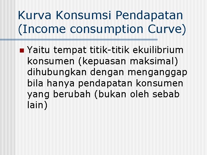 Kurva Konsumsi Pendapatan (Income consumption Curve) n Yaitu tempat titik-titik ekuilibrium konsumen (kepuasan maksimal)