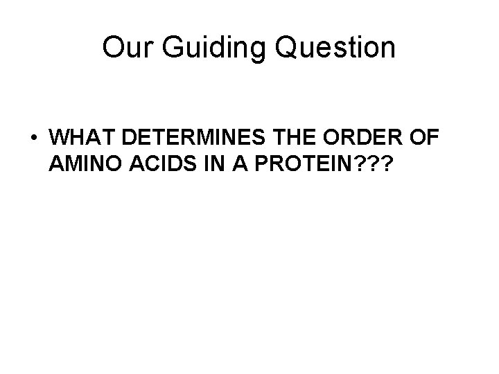Our Guiding Question • WHAT DETERMINES THE ORDER OF AMINO ACIDS IN A PROTEIN?