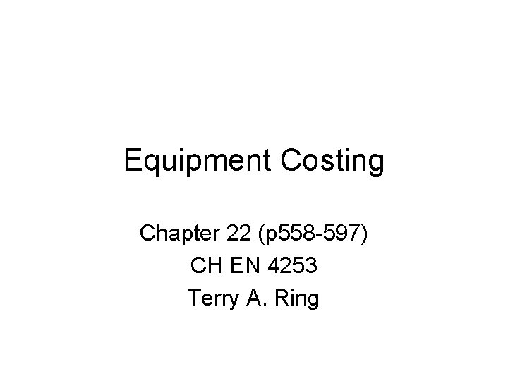 Equipment Costing Chapter 22 (p 558 -597) CH EN 4253 Terry A. Ring 