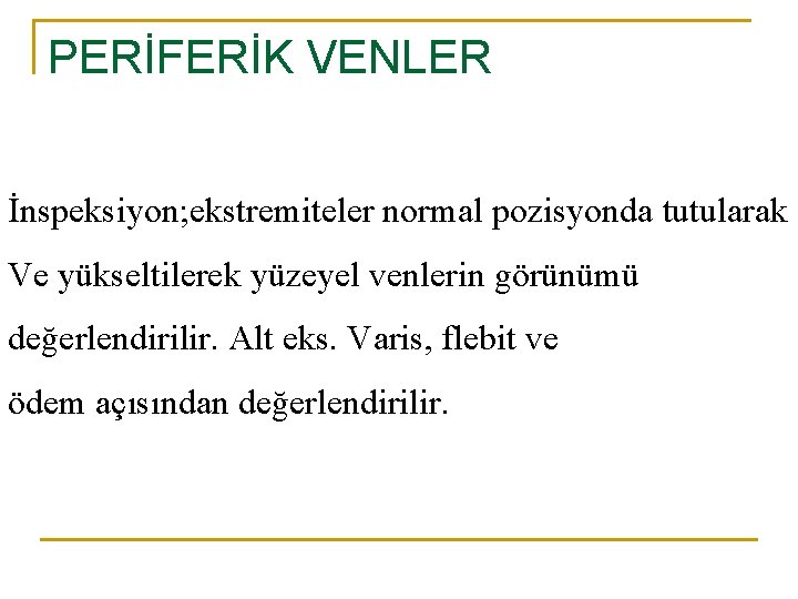 PERİFERİK VENLER İnspeksiyon; ekstremiteler normal pozisyonda tutularak Ve yükseltilerek yüzeyel venlerin görünümü değerlendirilir. Alt