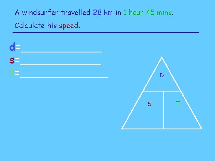 A windsurfer travelled 28 km in 1 hour 45 mins. Calculate his speed. d=______