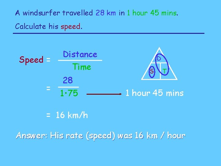 A windsurfer travelled 28 km in 1 hour 45 mins. Calculate his speed. Speed