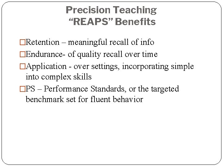 Precision Teaching “REAPS” Benefits �Retention – meaningful recall of info �Endurance- of quality recall