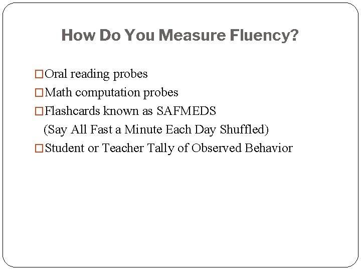 How Do You Measure Fluency? �Oral reading probes �Math computation probes �Flashcards known as